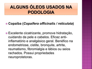  Copaíba (Copaifera officinalis / reticulata)
 Excelente cicatrizante, promove hidratação,
cuidando da pele e cabelos. Eficaz anti-
inflamatório e analgésico geral. Benéfico na
endometriose, cistite, bronquite, artrite,
reumatismo, fibromialgia e lábios ou seios
rachados. Possui propriedades
neuroprotetoras.
 