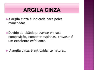  A argila cinza é indicada para peles
manchadas.
 Devido ao titânio presente em sua
composição, combate espinhas, cravos e é
um excelente esfoliante.
 A argila cinza é antioxidante natural.
 