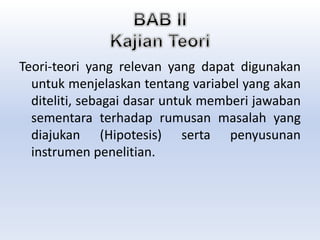 Teori-teori yang relevan yang dapat digunakan
untuk menjelaskan tentang variabel yang akan
diteliti, sebagai dasar untuk memberi jawaban
sementara terhadap rumusan masalah yang
diajukan (Hipotesis) serta penyusunan
instrumen penelitian.
 