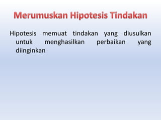 Hipotesis memuat tindakan yang diusulkan
untuk menghasilkan perbaikan yang
diinginkan
 
