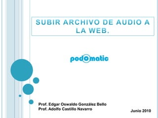 SUBIR ARCHIVO DE AUDIO A LA WEB. Prof. Edgar Oswaldo González Bello Prof. Adolfo Castillo Navarro Junio 2010 