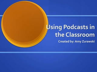 Using Podcasts in
   the Classroom
    Created by: Amy Zurawski
 