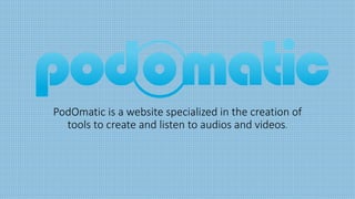 PodOmatic is a website specialized in the creation of
tools to create and listen to audios and videos.
 