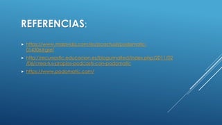 REFERENCIAS:
 https://www.malavida.com/es/pcactual/podomatic-
014306#gref
 http://recursostic.educacion.es/blogs/malted/index.php/2011/02
/06/crea-tus-propios-podcasts-con-podomatic
 https://www.podomatic.com/
 