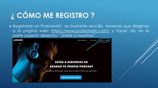 ¿ CÓMO ME REGISTRO ?
 Registrarte en PodoMatić es bastante sencillo, tenemos que dirigirnos
a la pagina web: https://www.podomatic.com/ y hacer clic en la
parte superior derecha “ Únete a nosotros”.
 