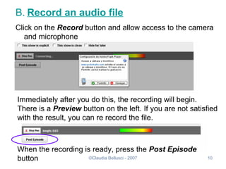 B.   Record an audio file Click on the  Record  button and allow access to the camera and microphone Immediately after you do this, the recording will begin. There is a  Preview  button on the left. If you are not satisfied with the result, you can re record the file. When the recording is ready, press the  Post Episode  button 