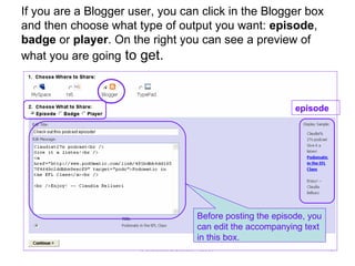 If you are a Blogger user, you can click in the Blogger box and then choose what type of output you want:  episode ,  badge  or  player . On the right you can see a preview of what you are going  to get. episode Before posting the episode, you can edit the accompanying text in this box. 