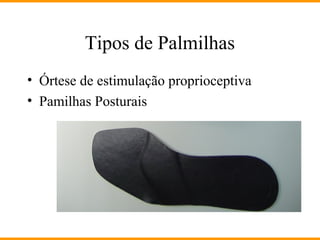 Tipos de Palmilhas
• Órtese de estimulação proprioceptiva
• Pamilhas Posturais
 