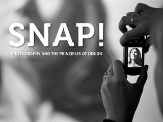 SNAP!
PHOTOGRAPHY AND THE PRINCIPLES OF DESIGN 
 