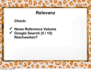 Relevanz
                          Check:

                ✓ News Reference Volume
                ✓ Google Search (5 / 10)
                  Reichweiten?




Donnerstag, 29. Oktober 2009
 