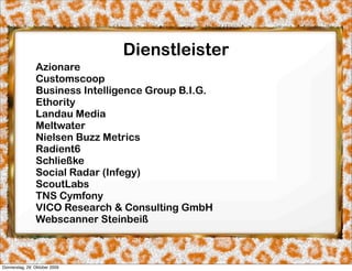 Dienstleister
                Azionare
                Customscoop
                Business Intelligence Group B.I.G.
                Ethority
                Landau Media
                Meltwater
                Nielsen Buzz Metrics
                Radient6
                Schließke
                Social Radar (Infegy)
                ScoutLabs
                TNS Cymfony
                VICO Research & Consulting GmbH
                Webscanner Steinbeiß



Donnerstag, 29. Oktober 2009
 