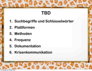 TBD
                1. Suchbegriffe und Schlüsselwörter
                2. Plattformen
                3. Methoden
                4. Frequenz
                5. Dokumentation
                6. Krisenkommunikation



Donnerstag, 29. Oktober 2009
 