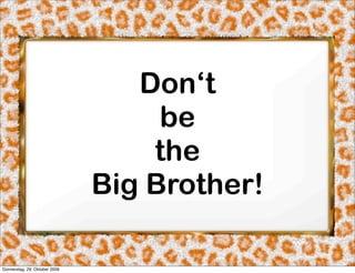 Don‘t
                                    be
                                   the
                               Big Brother!

Donnerstag, 29. Oktober 2009
 