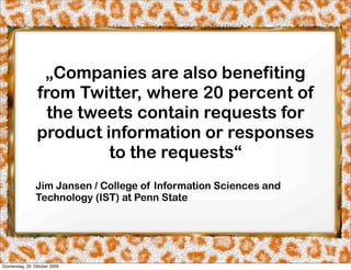 „Companies are also benefiting
                 from Twitter, where 20 percent of
                   the tweets contain requests for
                 product information or responses
                          to the requests“
                Jim Jansen / College of Information Sciences and
                Technology (IST) at Penn State




Donnerstag, 29. Oktober 2009
 
