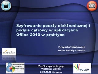 Szyfrowanie poczty elektronicznej i
podpis cyfrowy w aplikacjach
Office 2010 w praktyce


                           Krzysztof Bińkowski
                           Trener, Security / Forensic




          Wspólne spotkanie grup:
            WGUiSW i MSSUG,
           2010.10.12 Warszawa
 