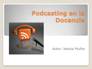 Podcasting en la
      Docencia



      Autor: Jessica Muñoz
 