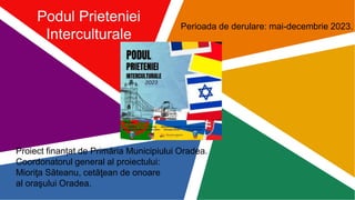 Podul Prieteniei
Interculturale
Proiect finanțat de Primăria Municipiului Oradea.
Coordonatorul general al proiectului:
Mioriţa Săteanu, cetăţean de onoare
al oraşului Oradea.
Perioada de derulare: mai-decembrie 2023.
 