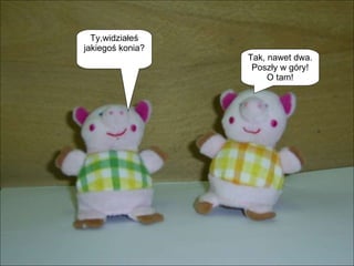 Ty,widziałeś jakiegoś konia? Tak, nawet dwa. Poszły w góry! O tam! 