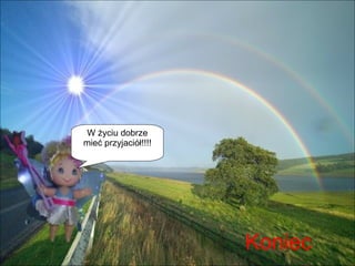 Koniec W życiu dobrze mieć przyjaciół!!!! 