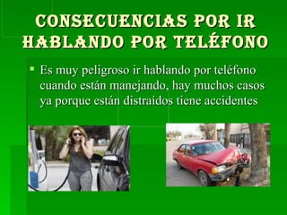 Consecuencias por ir hablando por teléfono Es muy peligroso ir hablando por teléfono cuando están manejando, hay muchos casos ya porque están distraídos tiene accidentes  