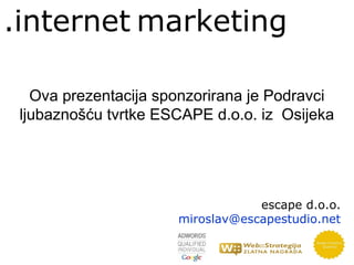 .internet marketing

   Ova prezentacija sponzorirana je Podravci
 ljubaznošću tvrtke ESCAPE d.o.o. iz Osijeka




                                  escape d.o.o.
                      miroslav@escapestudio.net
 