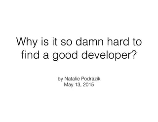 Why is it so damn hard to
ﬁnd a good developer?
by Natalie Podrazik
May 13, 2015
 