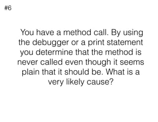 You have a method call. By using
the debugger or a print statement
you determine that the method is
never called even thou...