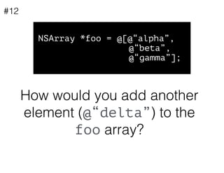 How would you add another
element (@“delta”) to the
foo array?
NSArray *foo = @[@“alpha”,
@“beta”,
@“gamma”];
#12
 