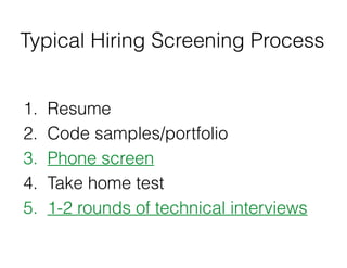 Typical Hiring Screening Process
1. Resume
2. Code samples/portfolio
3. Phone screen
4. Take home test
5. 1-2 rounds of te...