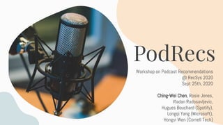 PodRecs
Workshop on Podcast Recommendations
@ RecSys 2020
Sept 25th, 2020
Ching-Wei Chen, Rosie Jones,
Vladan Radosavljevic,
Hugues Bouchard (Spotify),
Longqi Yang (Microsoft),
Hongyi Wen (Cornell Tech)
 
