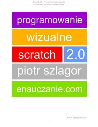 Scratch 2.0 - Programowanie wizualne
Przewodnik po Scratchu dla każdego
 
   
Autor: Piotr.Szlagor.net
1 
 