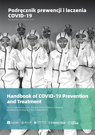 Handbook of COVID-19 Prevention
and Treatment
Compiled According to Clinical Experience
The First Affiliated Hospital, Zhejiang University School of Medicine
Podręcznik prewencji i leczenia
COVID-19
Wersja tłumaczenia 1.1.1 z 2020-03-27--11-13-41
 