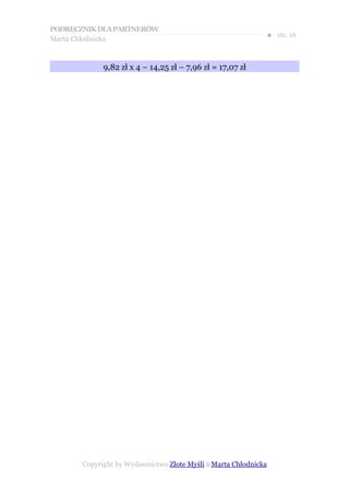PODRĘCZNIK DLA PARTNERÓW
Marta Chłodnicka
                                                            ● str. 16


             9,82 zł x 4 – 14,25 zł – 7,96 zł = 17,07 zł




       Copyright by Wydawnictwo Złote Myśli &Marta Chłodnicka
 