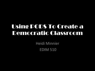 Using PODS To Create a Democratic Classroom Heidi Minnier EDIM 510 