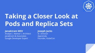 Taking a Closer Look at
Pods and Replica Sets
Janakiram MSV
Analyst | Advisor | Architect
Janakiram & Associates
Google Developer Expert
Joseph Jacks
Sr. Director
Apprenda
Founder, KubeCon
 