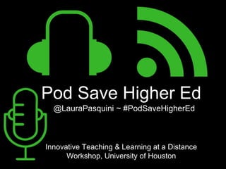 Pod Save Higher Ed
@LauraPasquini ~ #PodSaveHigherEd
Innovative Teaching & Learning at a Distance
Workshop, University of Houston
 