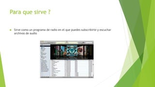 Para que sirve ?
 Sirve como un programa de radio en el que puedes subscribirte y escuchar
archivos de audio
 