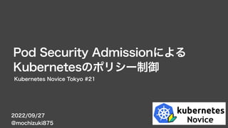 2022/09/27
@mochizuki875
Pod Security Admissionによる
Kubernetesのポリシー制御
Kubernetes Novice Tokyo #21
 