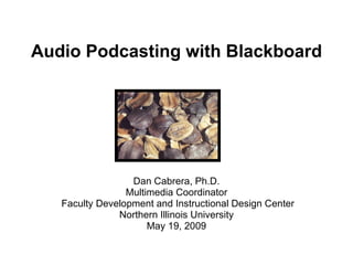Audio Podcasting with Blackboard Dan Cabrera, Ph.D. Multimedia Coordinator Faculty Development and Instructional Design Center Northern Illinois University May 19, 2009 