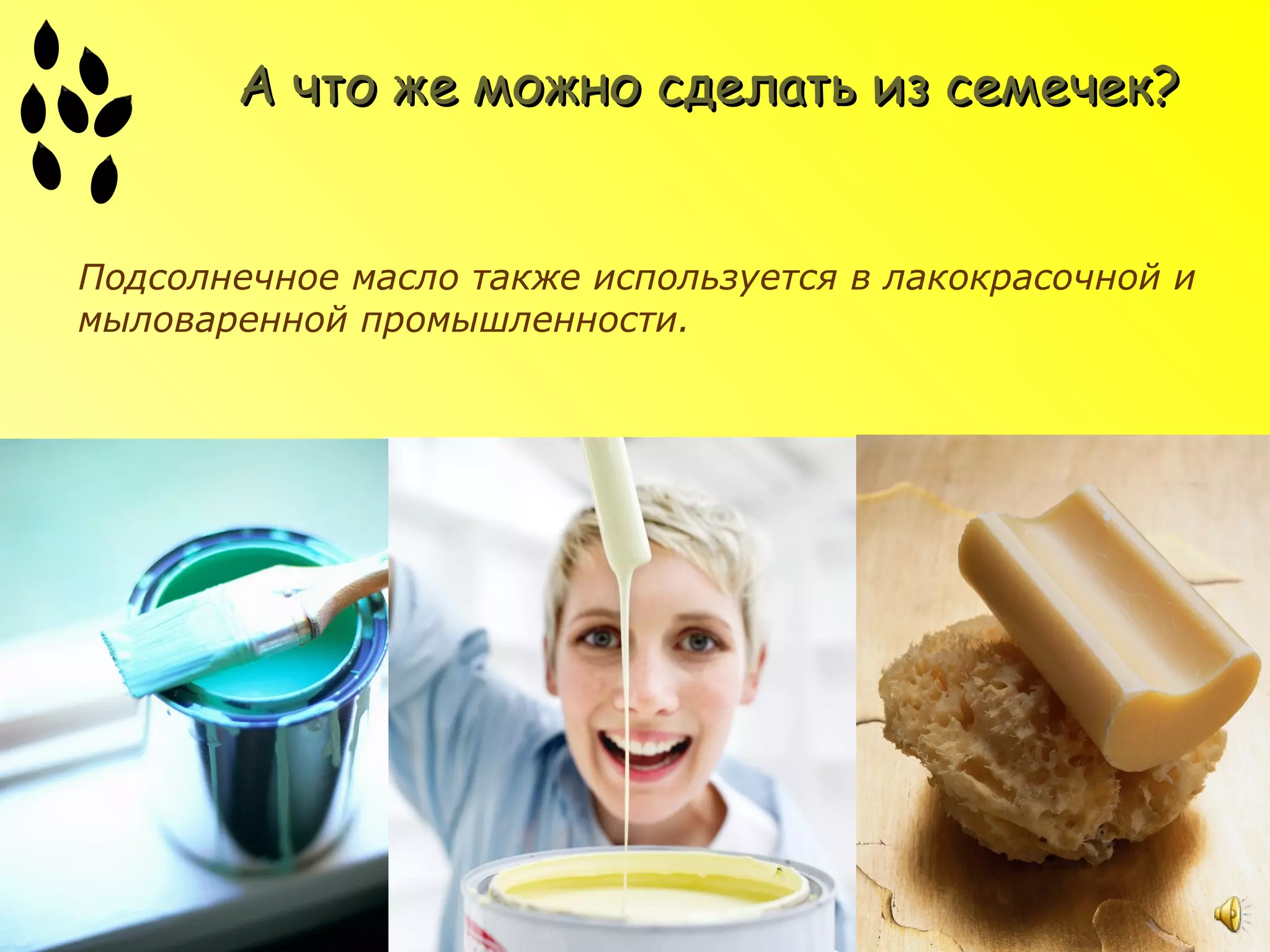 А что же можно сделать из семечек?


Подсолнечное масло также используется в лакокрасочной и
мыловаренной промышленности.
 