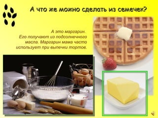 А что же можно сделать из семечек?


               А это маргарин.
 Его получают из подсолнечного
    масла. Маргарин мама часто
использует при выпечки тортов.
 
