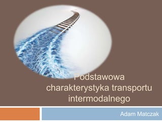 Podstawowa
charakterystyka transportu
     intermodalnego
                  Adam Matczak
 