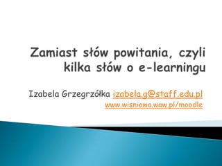 Izabela Grzegrzółka izabela.g@staff.edu.pl
                  www.wisniowa.waw.pl/moodle
 