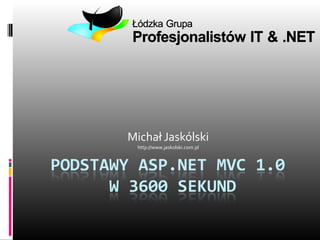 Michał Jaskólski
        http://www.jaskolski.com.pl



PODSTAWY ASP.NET MVC 1.0
      W 3600 SEKUND
 