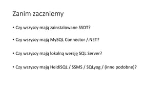 Zanim zaczniemy
• Czy wszyscy mają zainstalowane SSDT?
• Czy wszyscy mają MySQL Connector /.NET?
• Czy wszyscy mają lokaln...