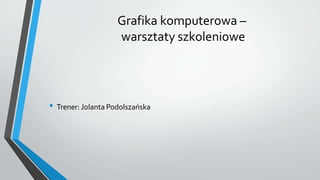 Grafika komputerowa –
warsztaty szkoleniowe
• Trener: Jolanta Podolszańska
 