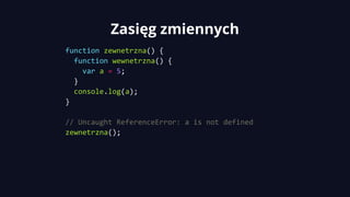 Zasięg zmiennych
function zewnetrzna() {
function wewnetrzna() {
var a = 5;
}
console.log(a);
}
// Uncaught ReferenceError: a is not defined
zewnetrzna();
 