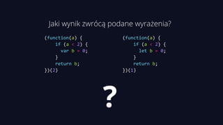 (function(a) {
if (a < 2) {
var b = 0;
}
return b;
})(2)
Jaki wynik zwrócą podane wyrażenia?
?
(function(a) {
if (a < 2) {
let b = 0;
}
return b;
})(1)
 