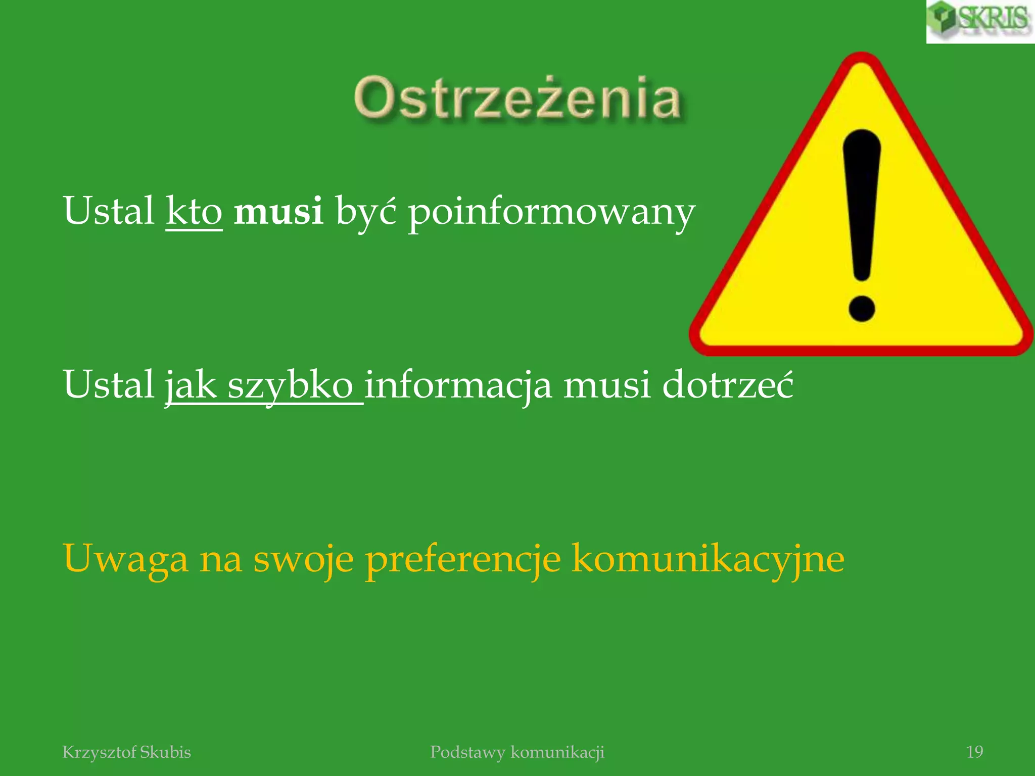 Ustal kto musi być poinformowany
Ustal jak szybko informacja musi dotrzeć
Uwaga na swoje preferencje komunikacyjne
Podstawy komunikacjiKrzysztof Skubis 19
 