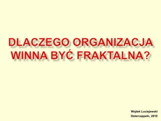 Dlaczego organizacja winna być fraktalna? Wojtek Luciejewski Ostercappeln, 2010 